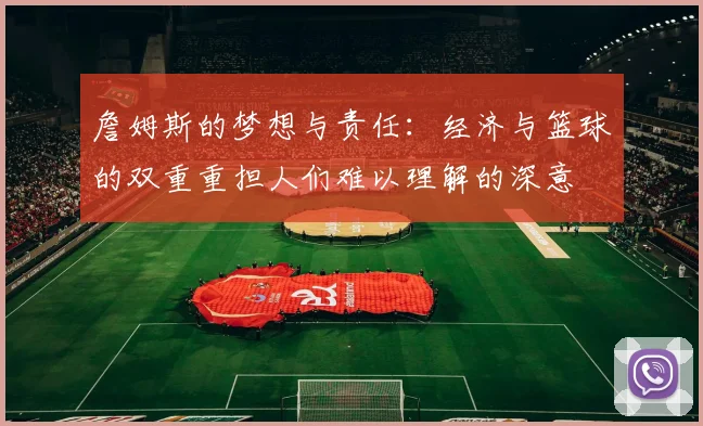 詹姆斯的梦想与责任：经济与篮球的双重重担人们难以理解的深意