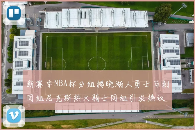 新赛季NBA杯分组揭晓湖人勇士马刺同组尼克斯热火骑士同组引发热议