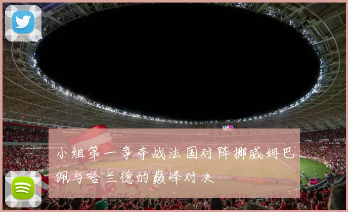 小组第一争夺战法国对阵挪威姆巴佩与哈兰德的巅峰对决