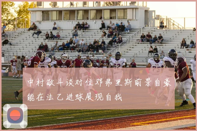 中村敬斗谈对位邓弗里斯前景自豪能在法乙进球展现自我