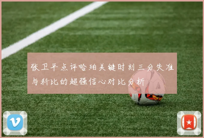 张卫平点评哈珀关键时刻三分失准与科比的超强信心对比分析