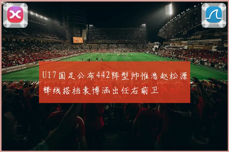 U17国足公布442阵型帅惟浩赵松源锋线搭档袁博涵出任右前卫