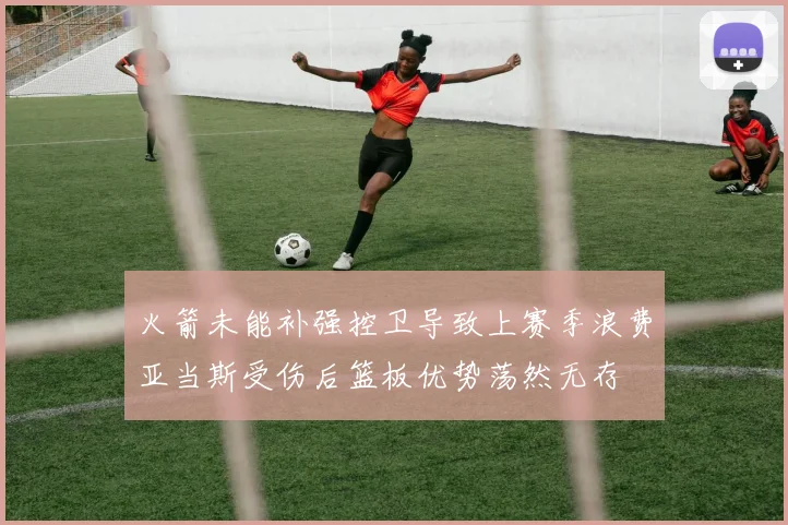 火箭未能补强控卫导致上赛季浪费亚当斯受伤后篮板优势荡然无存