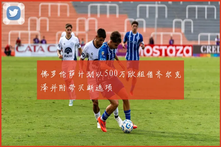 佛罗伦萨计划以500万欧租借齐尔克泽并附带买断选项