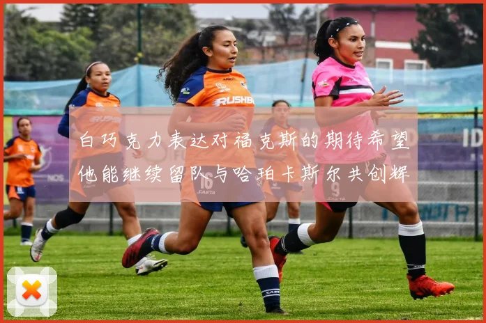 白巧克力表达对福克斯的期待希望他能继续留队与哈珀卡斯尔共创辉煌