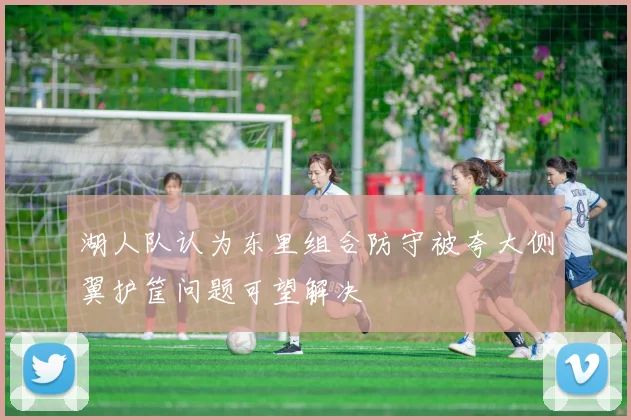 湖人队认为东里组合防守被夸大侧翼护筐问题可望解决