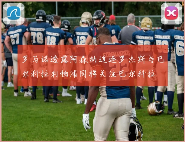 罗马诺透露阿森纳追逐罗杰斯与巴尔科拉利物浦同样关注巴尔科拉