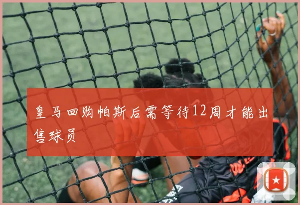 皇马回购帕斯后需等待12周才能出售球员