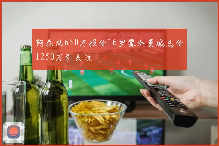 阿森纳650万报价16岁蒙加曼城总价1250万引关注