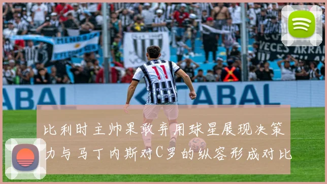 比利时主帅果敢弃用球星展现决策力与马丁内斯对C罗的纵容形成对比