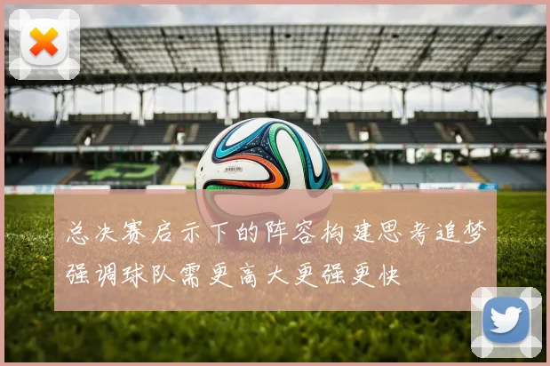 总决赛启示下的阵容构建思考追梦强调球队需更高大更强更快