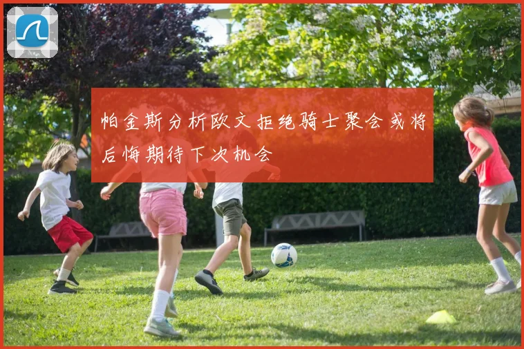 帕金斯分析欧文拒绝骑士聚会或将后悔期待下次机会