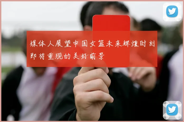 媒体人展望中国女篮未来辉煌时刻即将重现的美好前景