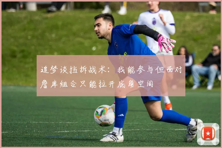 追梦谈挡拆战术：我能参与但面对詹库组合只能拉开底角空间
