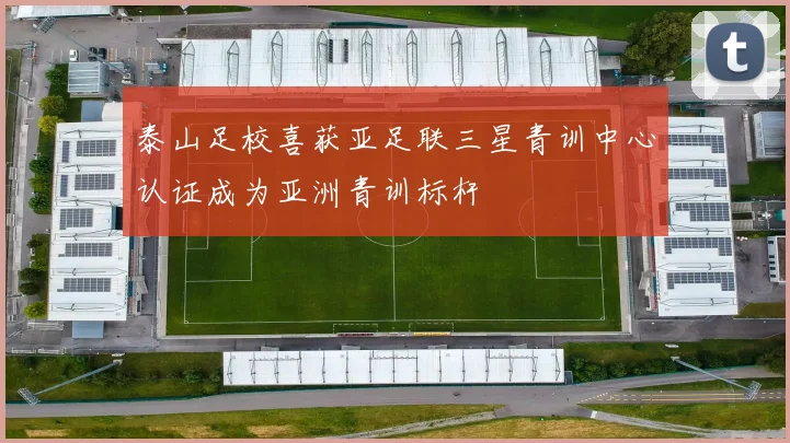 泰山足校喜获亚足联三星青训中心认证成为亚洲青训标杆