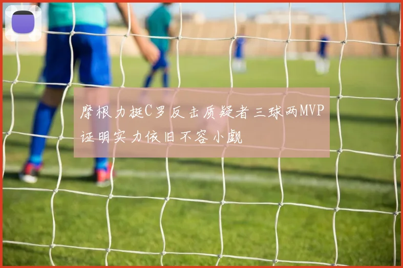 摩根力挺C罗反击质疑者三球两MVP证明实力依旧不容小觑
